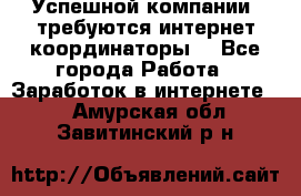 Успешной компании, требуются интернет координаторы! - Все города Работа » Заработок в интернете   . Амурская обл.,Завитинский р-н